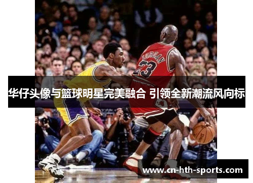 华仔头像与篮球明星完美融合 引领全新潮流风向标